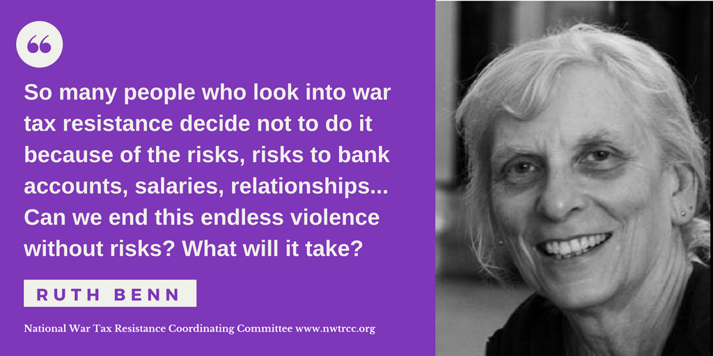 on left, quote: So many people who look into war tax resistance decide not to do it because of the risks, risk to bank accounts, salaries, relationships... Can we end this endless violence without risks? What will it take?" - Ruth Benn. National War Tax Resistance Coordinating Committee, www.nwtrcc.org. on right: image of Ruth Benn.