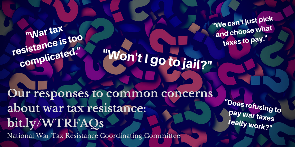 image of a pile of multicolored question marks, with text superimposed: "War tax resistance is too complicated." "Won't I go to jail?" "We can't just pick and choose what taxes to pay." "Does refusing to pay war taxes really work?" Our responses to common concerns about war tax resistance: bit.ly/WTRFAQs National War Tax Resistance Coordinating Committee